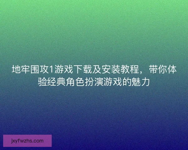 地牢围攻1游戏下载及安装教程，带你体验经典角色扮演游戏的魅力