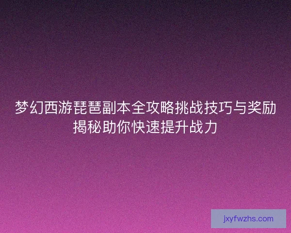 梦幻西游琵琶副本全攻略挑战技巧与奖励揭秘助你快速提升战力