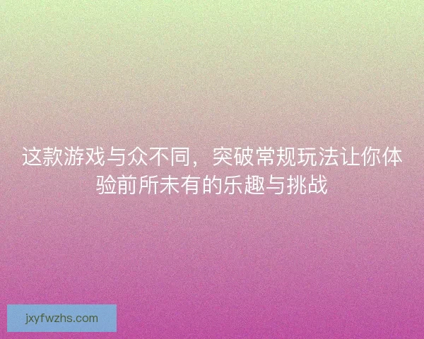 这款游戏与众不同，突破常规玩法让你体验前所未有的乐趣与挑战