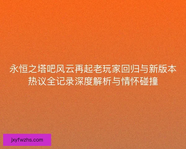 永恒之塔吧风云再起老玩家回归与新版本热议全记录深度解析与情怀碰撞