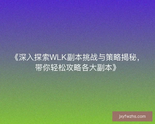 《深入探索WLK副本挑战与策略揭秘，带你轻松攻略各大副本》