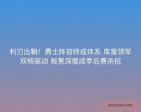 利刃出鞘！勇士阵容终成体系 库里领军双核驱动 板凳深度成季后赛杀招