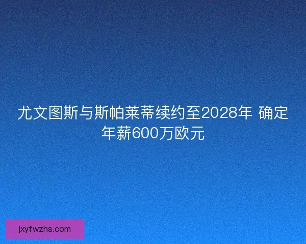 尤文图斯与斯帕莱蒂续约至2028年 确定年薪600万欧元