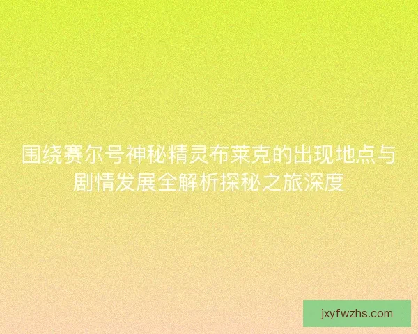 围绕赛尔号神秘精灵布莱克的出现地点与剧情发展全解析探秘之旅深度