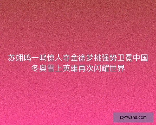 苏翊鸣一鸣惊人夺金徐梦桃强势卫冕中国冬奥雪上英雄再次闪耀世界