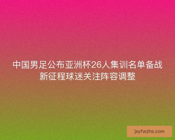 中国男足公布亚洲杯26人集训名单备战新征程球迷关注阵容调整