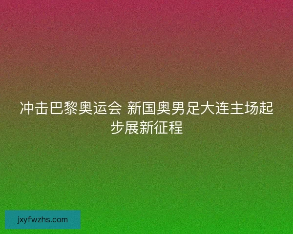 冲击巴黎奥运会 新国奥男足大连主场起步展新征程