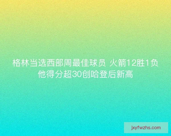 格林当选西部周最佳球员 火箭12胜1负他得分超30创哈登后新高