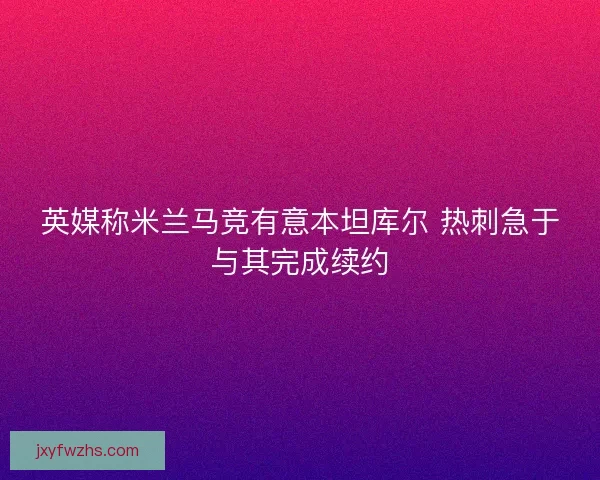 英媒称米兰马竞有意本坦库尔 热刺急于与其完成续约