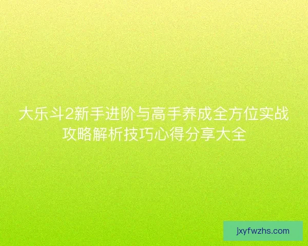 大乐斗2新手进阶与高手养成全方位实战攻略解析技巧心得分享大全 大乐斗2新手进阶与高手养成全方位实战攻略解析技巧心得分享大全