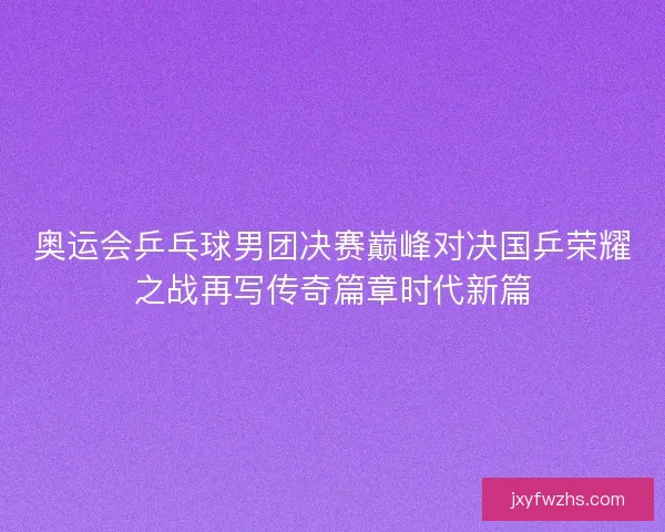 奥运会乒乓球男团决赛巅峰对决国乒荣耀之战再写传奇篇章时代新篇 奥运会乒乓球男团决赛巅峰对决国乒荣耀之战再写传奇篇章时代新篇