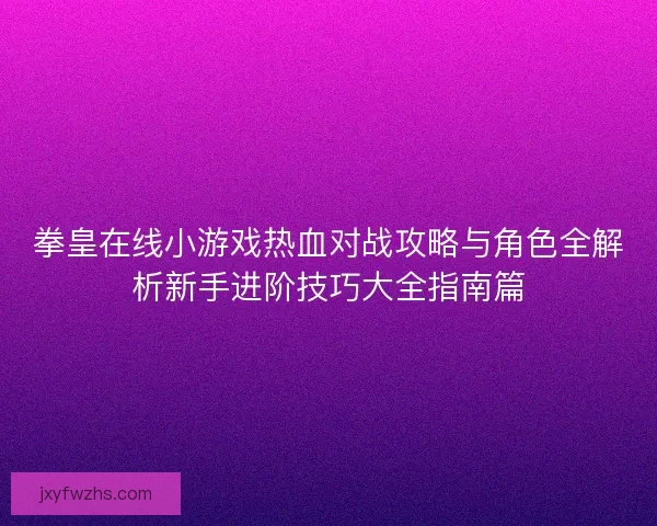 拳皇在线小游戏热血对战攻略与角色全解析新手进阶技巧大全指南篇