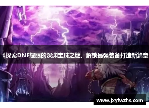 《探索DNF耀眼的深渊宝珠之谜，解锁最强装备打造新篇章》