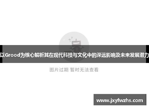 以Grood为核心解析其在现代科技与文化中的深远影响及未来发展潜力